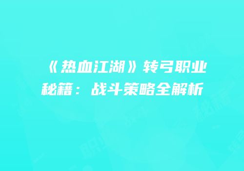 《热血江湖》转弓职业秘籍：战斗策略全解析