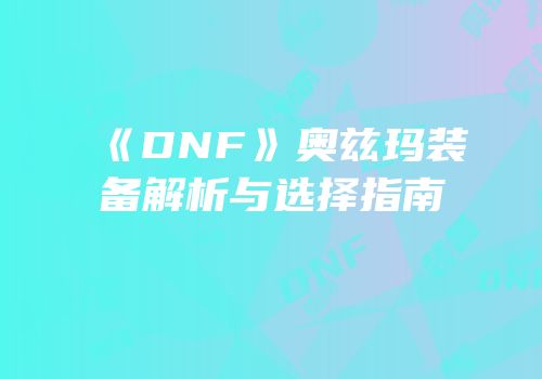 《DNF》奥兹玛装备解析与选择指南