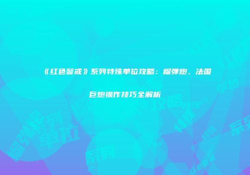 《红色警戒》系列特殊单位攻略：榴弹炮、法国巨炮操作技巧全解析