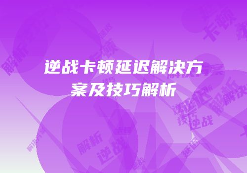 逆战卡顿延迟解决方案及技巧解析