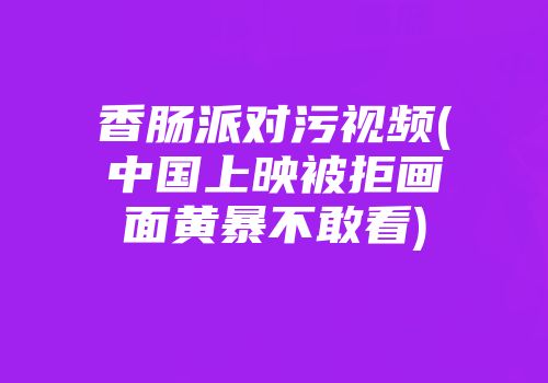 香肠派对污视频(中国上映被拒画面黄暴不敢看)