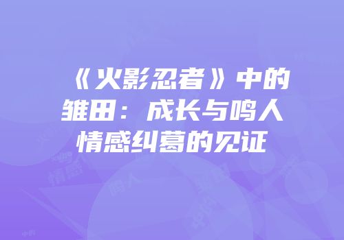 《火影忍者》中的雏田:成长与鸣人情感纠葛的见证