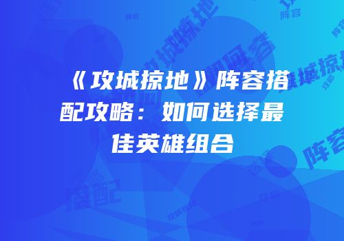《攻城掠地》阵容搭配攻略：如何选择最佳英雄组合