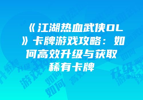 《江湖热血武侠OL》卡牌游戏攻略：如何高效升级与获取稀有卡牌