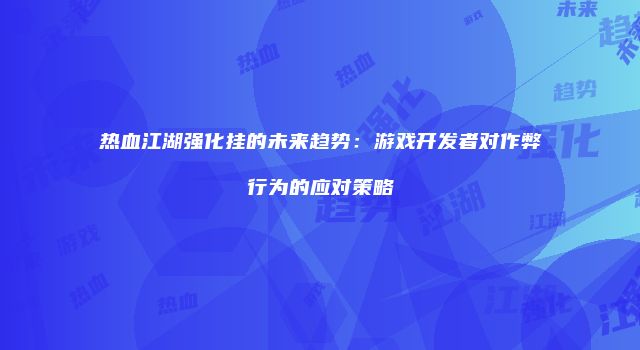 热血江湖强化挂的未来趋势：游戏开发者对作弊行为的应对策略