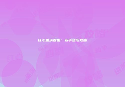 红心巫溪四副：新手进阶攻略
