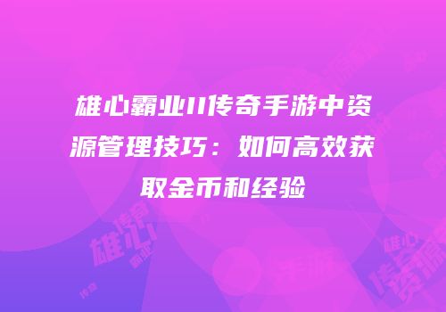 雄心霸业II传奇手游中资源管理技巧：如何高效获取金币和经验