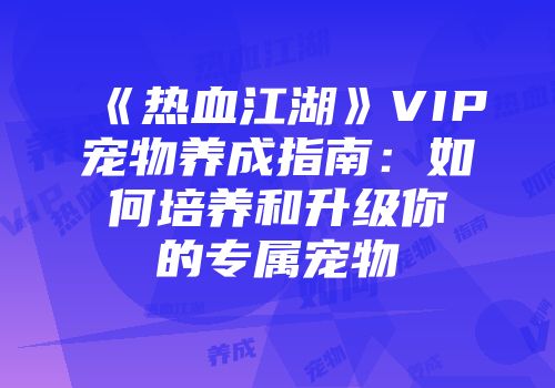 《热血江湖》VIP宠物养成指南：如何培养和升级你的专属宠物