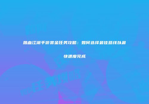 热血江湖手游赏金任务攻略：如何选择最佳路线以最快速度完成