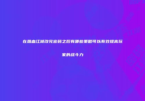 在热血江湖改完密码之后有哪些策略可以有效提高玩家的战斗力