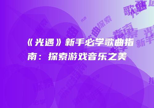 《光遇》新手必学歌曲指南：探索游戏音乐之美