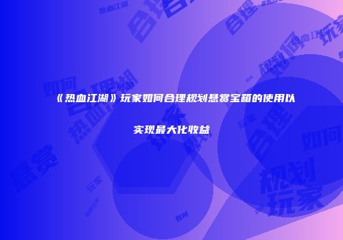 《热血江湖》玩家如何合理规划悬赏宝箱的使用以实现最大化收益