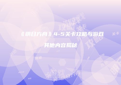 《明日方舟》4-5关卡攻略与游戏其他内容揭秘