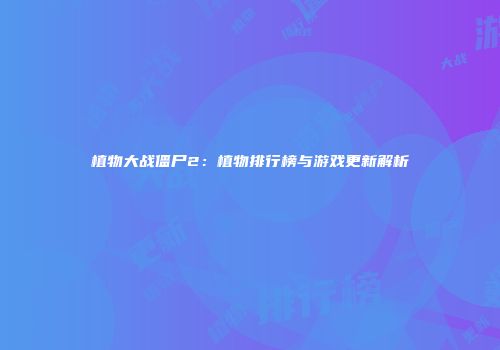 植物大战僵尸2：植物排行榜与游戏更新解析