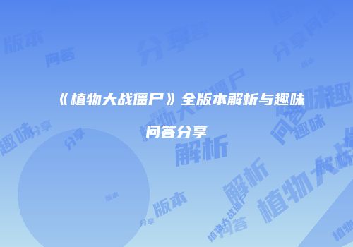 《植物大战僵尸》全版本解析与趣味问答分享