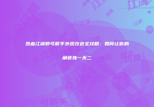 热血江湖邪弓箭手外观改造全攻略:如何让你的角色独一无二