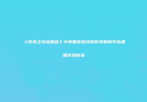 《传奇之龙族霸业》中有哪些独特的游戏机制可以增强游戏体验