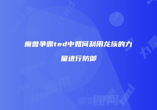 魔兽争霸ted中如何利用龙族的力量进行防御