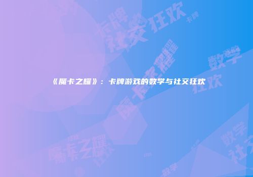 《魔卡之耀》：卡牌游戏的数学与社交狂欢