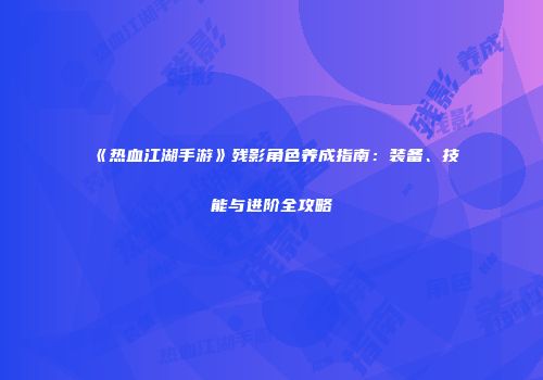 《热血江湖手游》残影角色养成指南：装备、技能与进阶全攻略