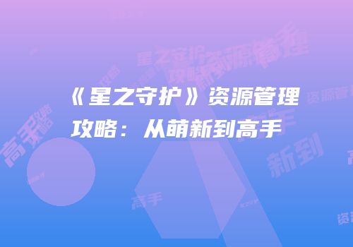 《星之守护》资源管理攻略：从萌新到高手