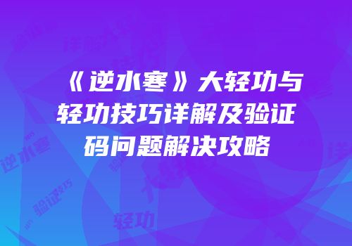 《逆水寒》大轻功与轻功技巧详解及验证码问题解决攻略