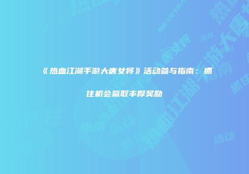 《热血江湖手游大唐女将》活动参与指南：抓住机会赢取丰厚奖励