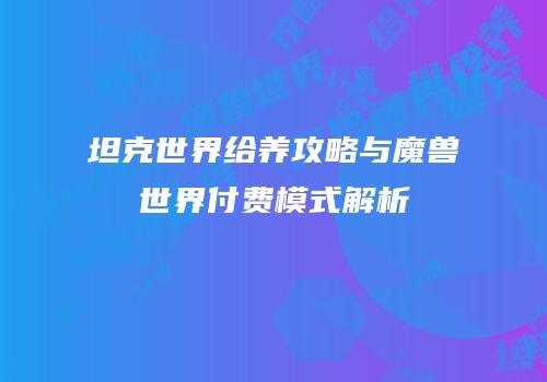 坦克世界给养攻略与魔兽世界付费模式解析