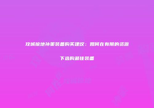 攻城掠地孙策装备购买建议：如何在有限的资源下选购最佳装备