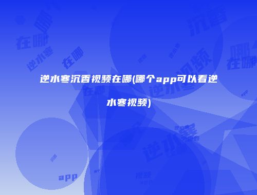 逆水寒沉香视频在哪(哪个app可以看逆水寒视频)