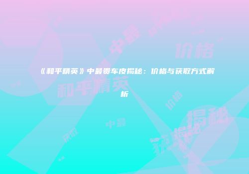 《和平精英》中最贵车皮揭秘：价格与获取方式解析