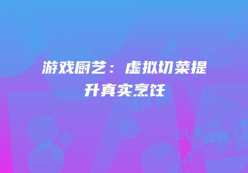 游戏厨艺：虚拟切菜提升真实烹饪