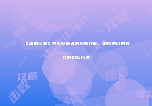 《热血江湖》中可疑使者的终极攻略：击败他们的最佳时机和方法