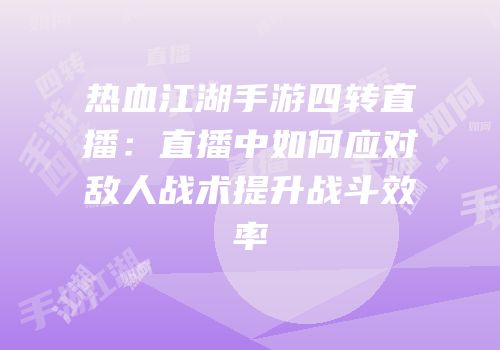 热血江湖手游四转直播:直播中如何应对敌人战术提升战斗效率