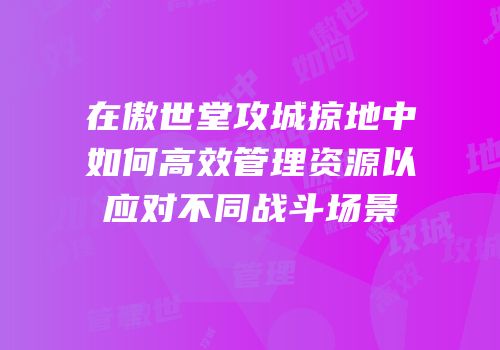 在傲世堂攻城掠地中如何高效管理资源以应对不同战斗场景