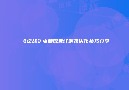 《逆战》电脑配置详解及优化技巧分享