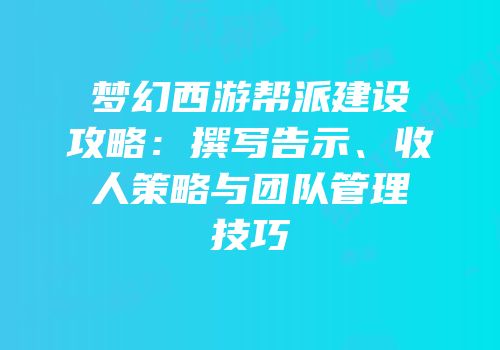 梦幻西游帮派建设攻略：撰写告示、收人策略与团队管理技巧