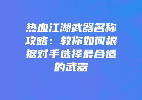 热血江湖武器名称攻略：教你如何根据对手选择最合适的武器