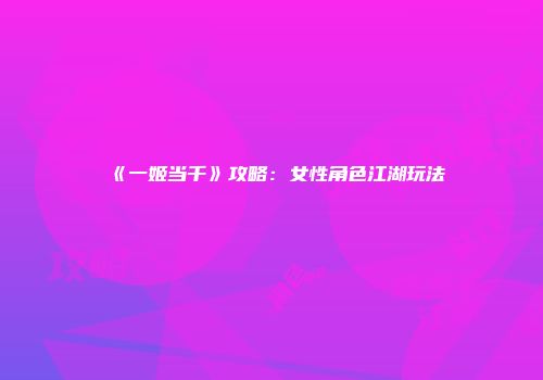 《一姬当千》攻略：女性角色江湖玩法