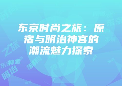 东京时尚之旅：原宿与明治神宫的潮流魅力探索