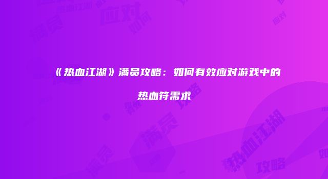 《热血江湖》满员攻略:如何有效应对游戏中的热血符需求