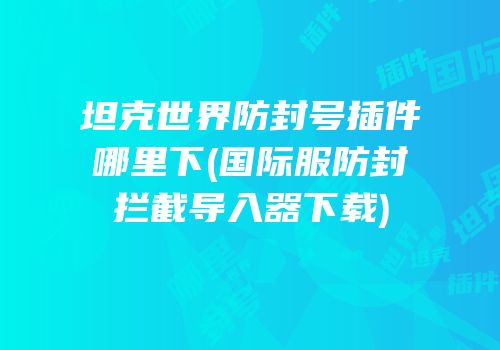 坦克世界防封号插件哪里下(国际服防封拦截导入器下载)