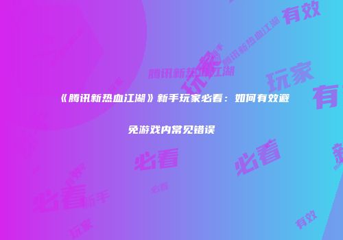 《腾讯新热血江湖》新手玩家必看：如何有效避免游戏内常见错误