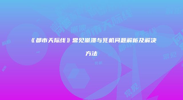 《都市天际线》常见崩溃与死机问题解析及解决方法