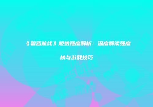 《碧蓝航线》舰娘强度解析：深度解读强度榜与游戏技巧