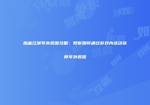 热血江湖琴外观图攻略：教你如何通过游戏内活动获得琴外观图