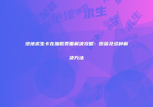 绝地求生卡在加载页面解决攻略：原因及多种解决方法