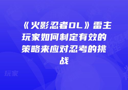 《火影忍者OL》雷主玩家如何制定有效的策略来应对忍考的挑战