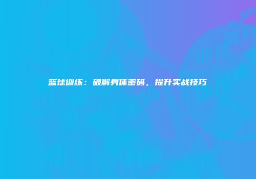 篮球训练：破解身体密码，提升实战技巧