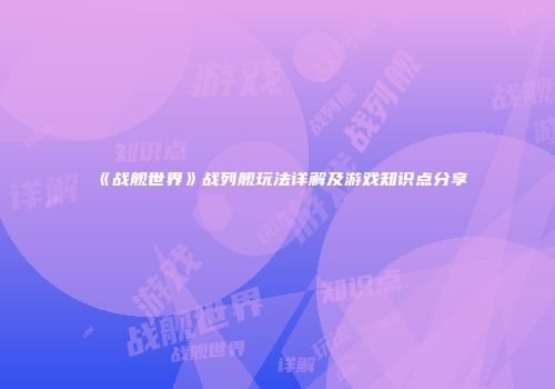 《战舰世界》战列舰玩法详解及游戏知识点分享